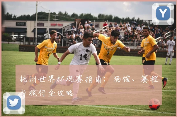 杭州世界杯观赛指南:场馆、赛程与旅行全攻略