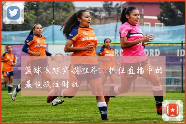 篮球滚球实战推荐:抓住直播中的最佳投注时机