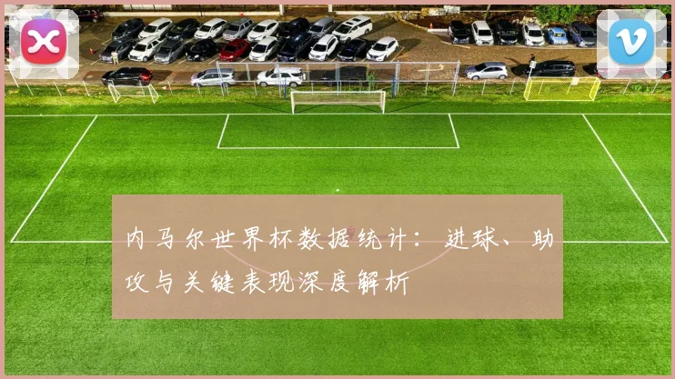 内马尔世界杯数据统计：进球、助攻与关键表现深度解析