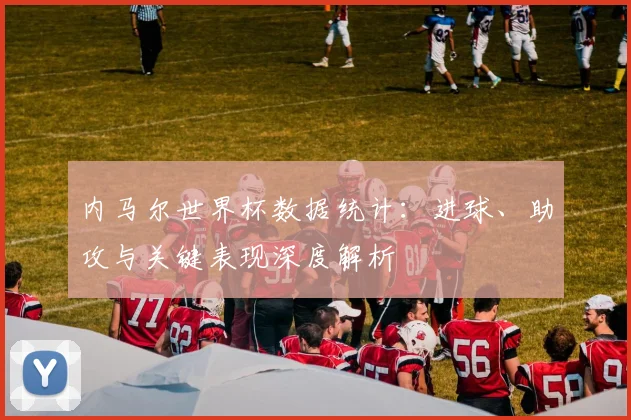 内马尔世界杯数据统计：进球、助攻与关键表现深度解析