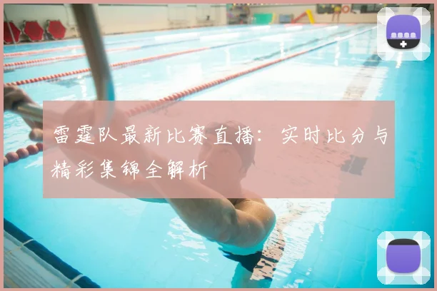 雷霆队最新比赛直播：实时比分与精彩集锦全解析