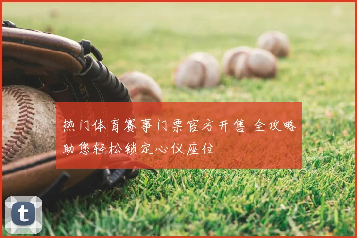 热门体育赛事门票官方开售 全攻略助您轻松锁定心仪座位