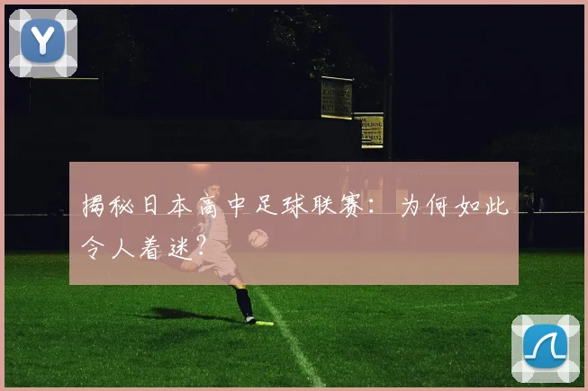 揭秘日本高中足球联赛：为何如此令人着迷？
